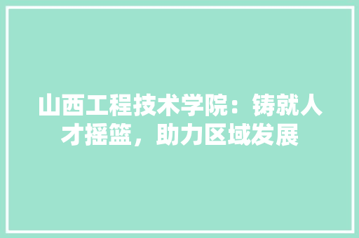 山西工程技术学院：铸就人才摇篮，助力区域发展 现代风格装饰