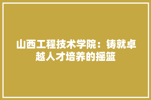 山西工程技术学院：铸就卓越人才培养的摇篮 现代风格装饰