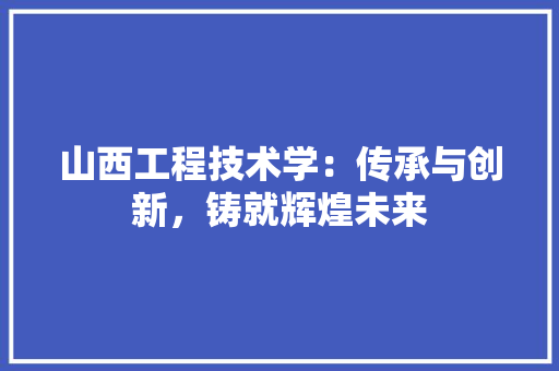 山西工程技术学：传承与创新，铸就辉煌未来 现代风格装饰