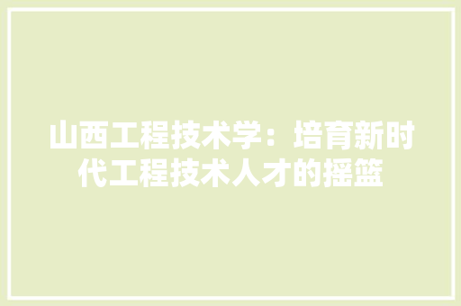 山西工程技术学：培育新时代工程技术人才的摇篮 现代风格装饰