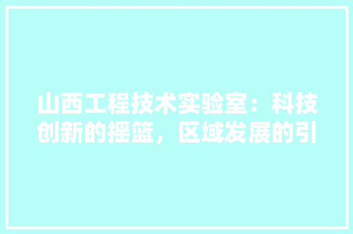 山西工程技术实验室：科技创新的摇篮，区域发展的引擎 现代风格装饰