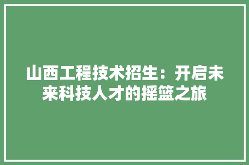 山西工程技术招生：开启未来科技人才的摇篮之旅 现代风格装饰