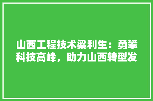 山西工程技术梁利生：勇攀科技高峰，助力山西转型发展 现代风格装饰