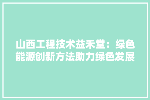 山西工程技术益禾堂：绿色能源创新方法助力绿色发展 现代风格装饰
