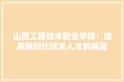 山西工程技术职业学院：培养新时代技术人才的摇篮 现代风格装饰