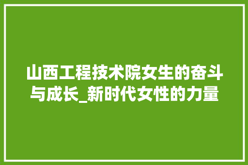山西工程技术院女生的奋斗与成长_新时代女性的力量 现代风格装饰