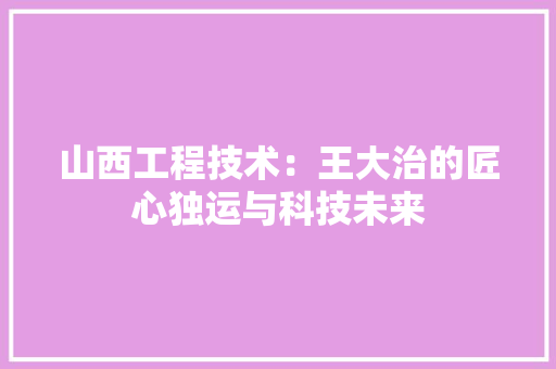 山西工程技术：王大治的匠心独运与科技未来 现代风格装饰