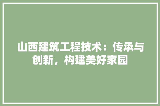 山西建筑工程技术：传承与创新，构建美好家园 现代风格装饰