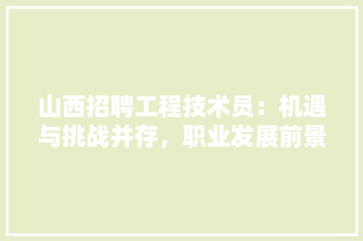山西招聘工程技术员：机遇与挑战并存，职业发展前景广阔 现代风格装饰