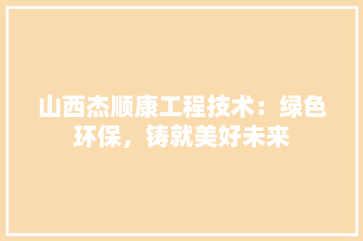 山西杰顺康工程技术：绿色环保，铸就美好未来