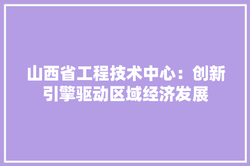 山西省工程技术中心：创新引擎驱动区域经济发展 现代风格装饰
