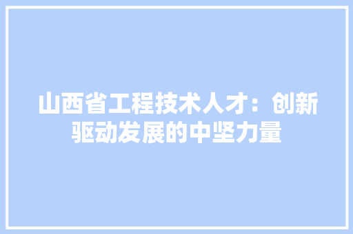 山西省工程技术人才：创新驱动发展的中坚力量 现代风格装饰