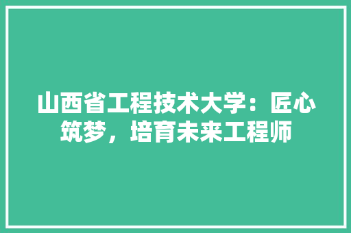 山西省工程技术大学：匠心筑梦，培育未来工程师 现代风格装饰
