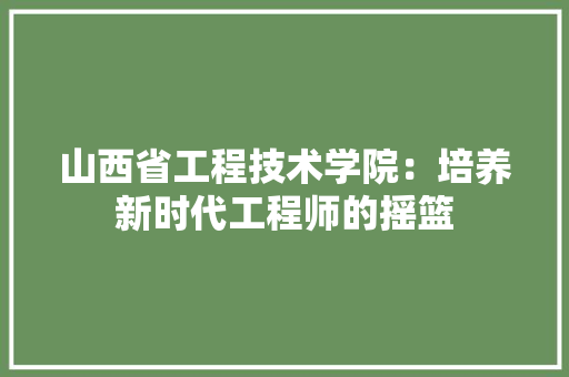 山西省工程技术学院：培养新时代工程师的摇篮 现代风格装饰