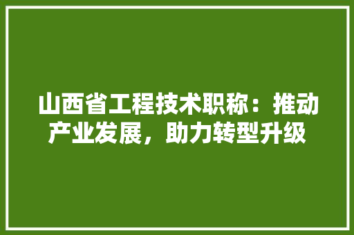 山西省工程技术职称：推动产业发展，助力转型升级 现代风格装饰
