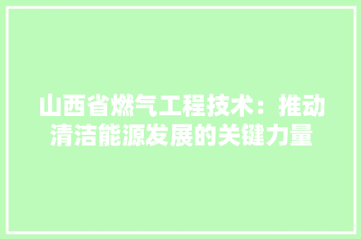 山西省燃气工程技术：推动清洁能源发展的关键力量 现代风格装饰