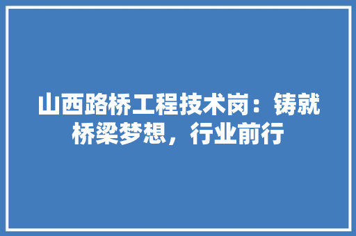 山西路桥工程技术岗：铸就桥梁梦想，行业前行 现代风格装饰