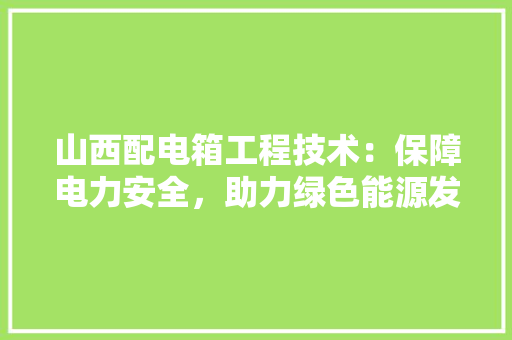 山西配电箱工程技术：保障电力安全，助力绿色能源发展 现代风格装饰