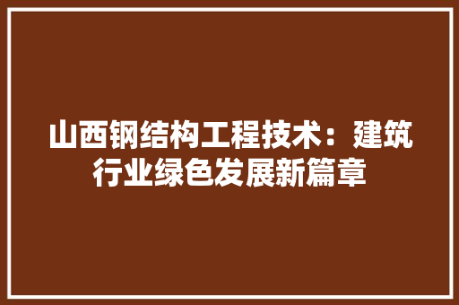 山西钢结构工程技术：建筑行业绿色发展新篇章 现代风格装饰