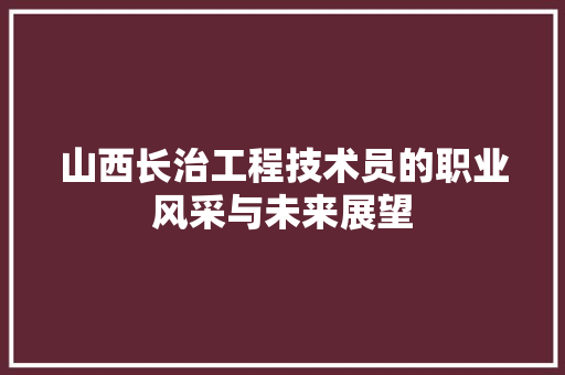 山西长治工程技术员的职业风采与未来展望 现代风格装饰