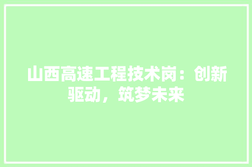 山西高速工程技术岗：创新驱动，筑梦未来 现代风格装饰