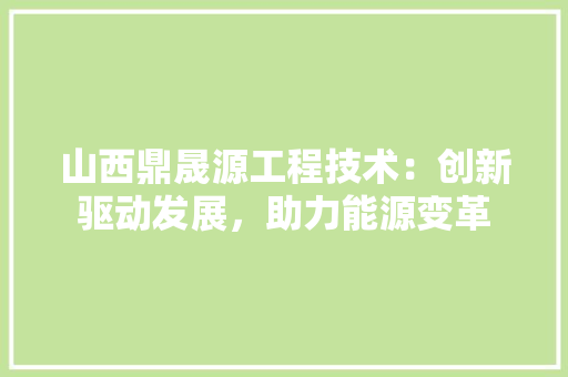 山西鼎晟源工程技术：创新驱动发展，助力能源变革 现代风格装饰