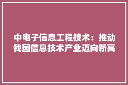 中电子信息工程技术：推动我国信息技术产业迈向新高度