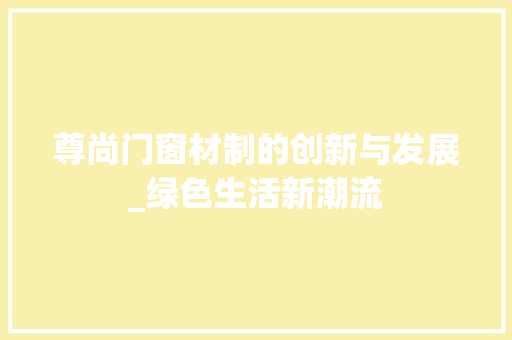 尊尚门窗材制的创新与发展_绿色生活新潮流 现代风格装饰