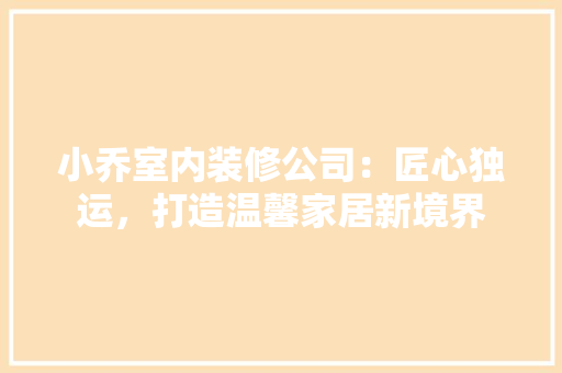 小乔室内装修公司：匠心独运，打造温馨家居新境界 现代风格装饰