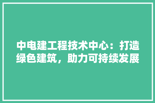 中电建工程技术中心：打造绿色建筑，助力可持续发展 家居装修
