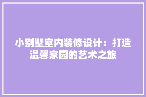 小别墅室内装修设计：打造温馨家园的艺术之旅 现代风格装饰