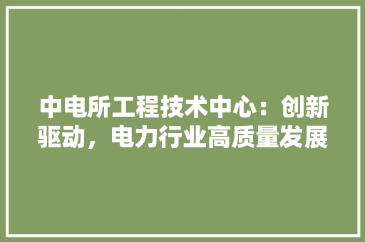 中电所工程技术中心：创新驱动，电力行业高质量发展 家居装修