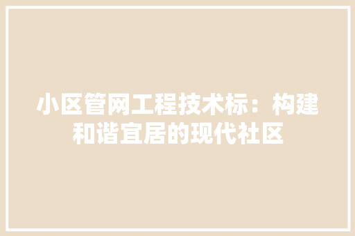 小区管网工程技术标：构建和谐宜居的现代社区 现代风格装饰