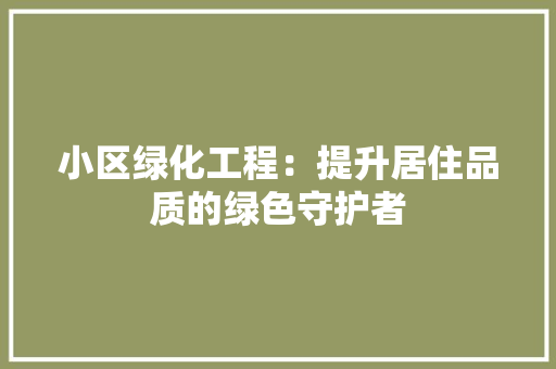 小区绿化工程：提升居住品质的绿色守护者