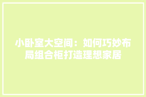 小卧室大空间：如何巧妙布局组合柜打造理想家居 现代风格装饰
