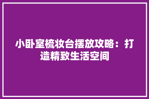 小卧室梳妆台摆放攻略：打造精致生活空间 现代风格装饰