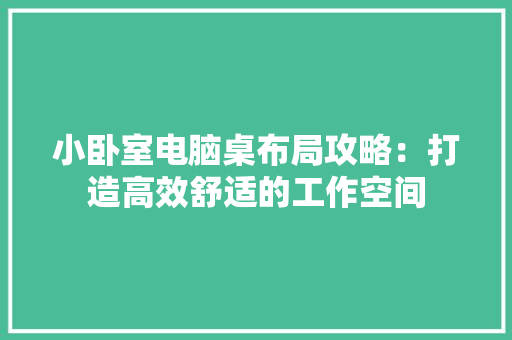 小卧室电脑桌布局攻略：打造高效舒适的工作空间 现代风格装饰