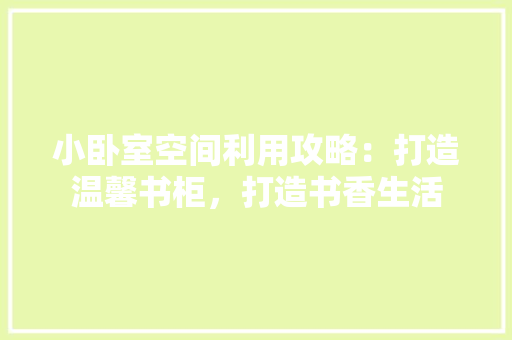 小卧室空间利用攻略：打造温馨书柜，打造书香生活 现代风格装饰