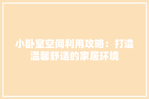 小卧室空间利用攻略：打造温馨舒适的家居环境 现代风格装饰