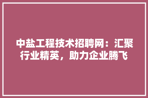 中盐工程技术招聘网：汇聚行业精英，助力企业腾飞 家居装修