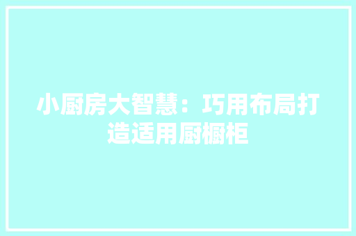 小厨房大智慧：巧用布局打造适用厨橱柜 现代风格装饰
