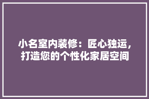 小名室内装修：匠心独运，打造您的个性化家居空间 现代风格装饰
