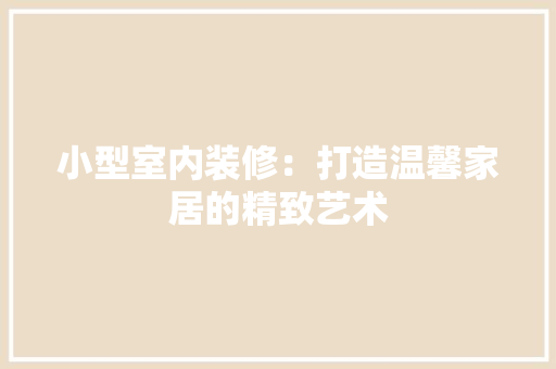 小型室内装修：打造温馨家居的精致艺术 现代风格装饰