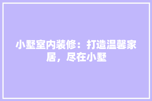 小墅室内装修：打造温馨家居，尽在小墅 现代风格装饰