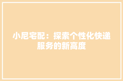 小尼宅配：探索个性化快递服务的新高度 现代风格装饰