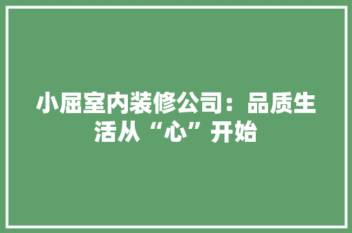小屈室内装修公司：品质生活从“心”开始 现代风格装饰