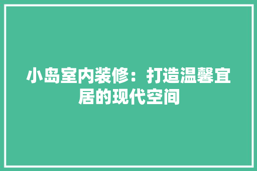 小岛室内装修：打造温馨宜居的现代空间 现代风格装饰