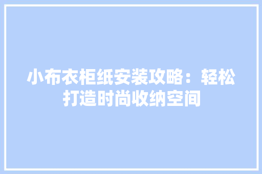 小布衣柜纸安装攻略：轻松打造时尚收纳空间