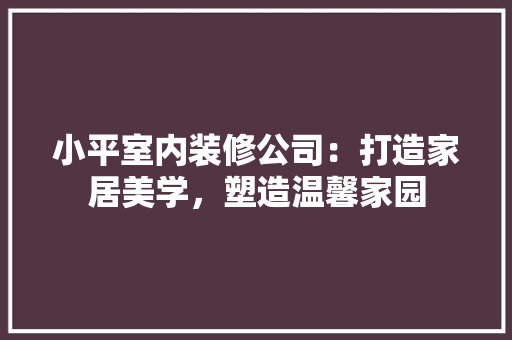 小平室内装修公司：打造家居美学，塑造温馨家园 现代风格装饰
