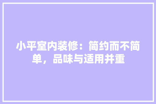 小平室内装修：简约而不简单，品味与适用并重 现代风格装饰